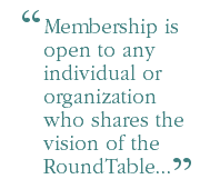 Membership is open to any individual or organization who shares the vision of the RoundTable...